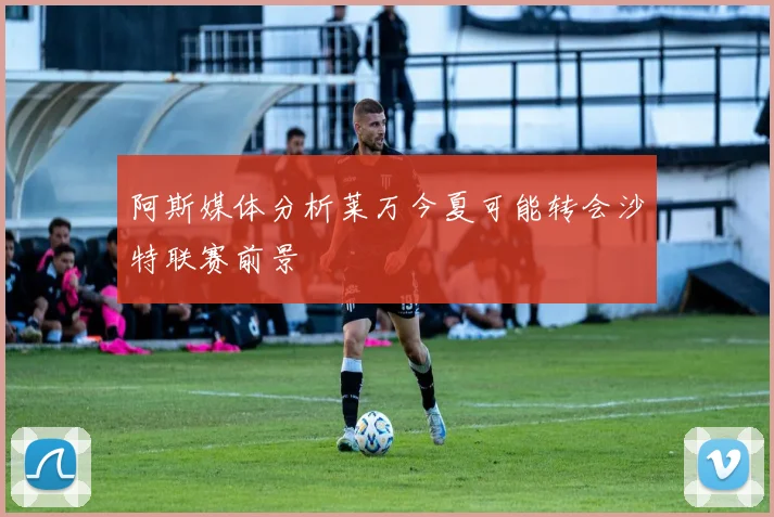 阿斯媒体分析莱万今夏可能转会沙特联赛前景