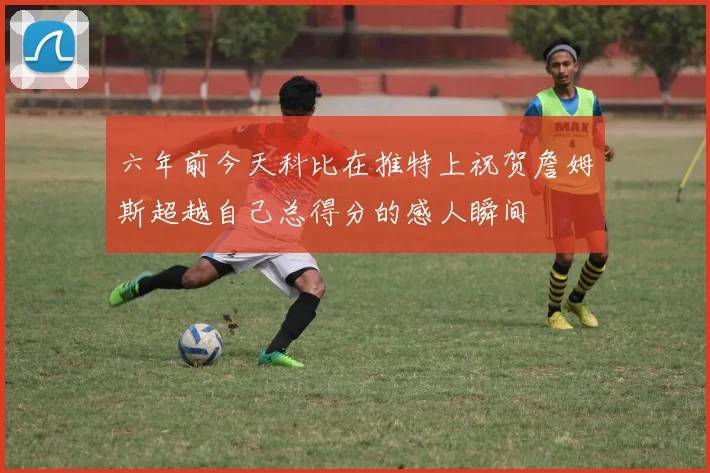 六年前今天科比在推特上祝贺詹姆斯超越自己总得分的感人瞬间