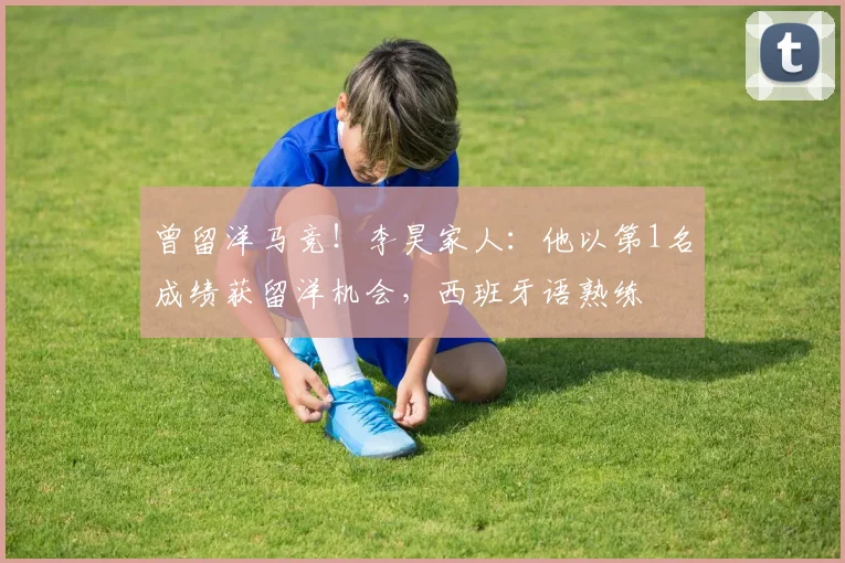 曾留洋马竞！李昊家人：他以第1名成绩获留洋机会，西班牙语熟练
