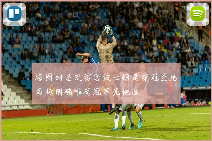 塔图姆坚定信念波士顿是夺冠圣地目标明确唯有冠军无他选