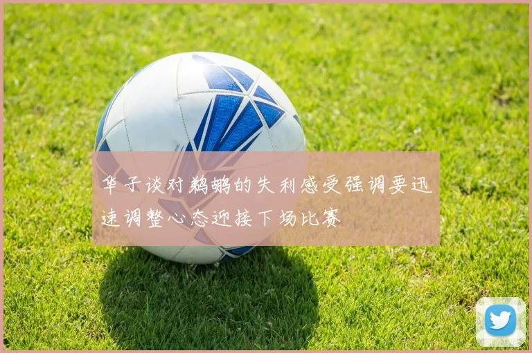 华子谈对鹈鹕的失利感受强调要迅速调整心态迎接下场比赛