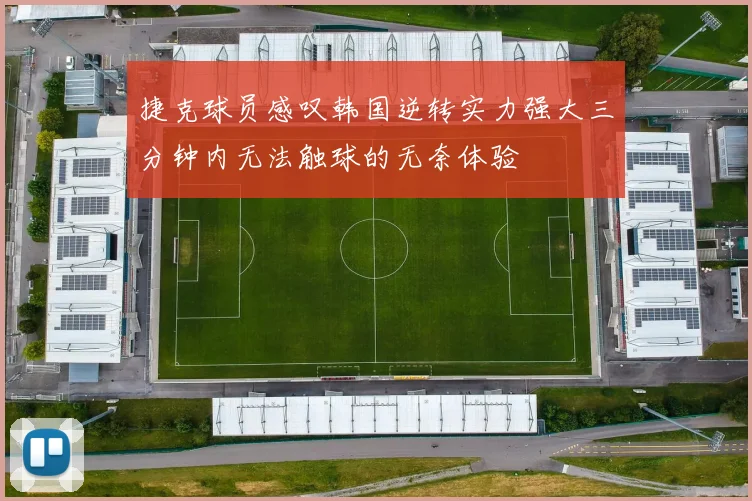 捷克球员感叹韩国逆转实力强大三分钟内无法触球的无奈体验