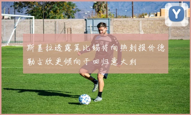 斯基拉透露莱比锡将向热刺报价德勒古欣更倾向于回归意大利