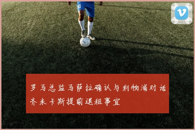 罗马总监马萨拉确认与利物浦对话齐米卡斯提前退租事宜