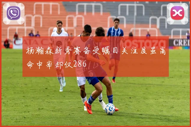 杨瀚森新秀赛备受瞩目关注度虽高命中率却仅286
