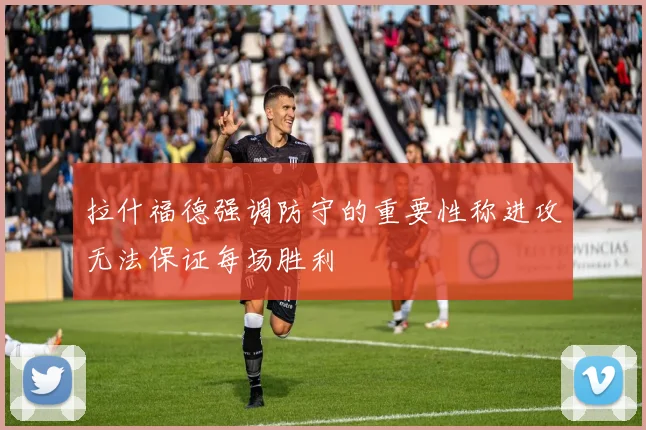 拉什福德强调防守的重要性称进攻无法保证每场胜利