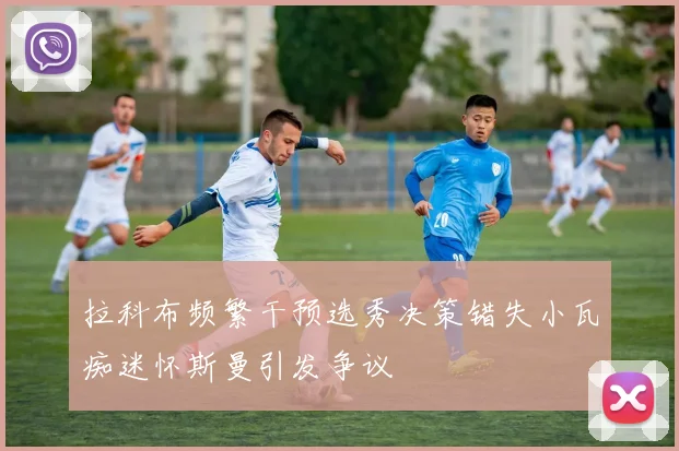 拉科布频繁干预选秀决策错失小瓦痴迷怀斯曼引发争议