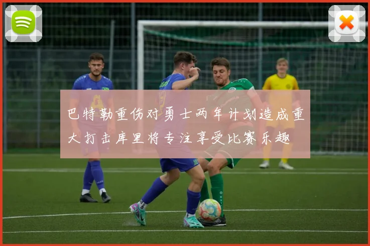 巴特勒重伤对勇士两年计划造成重大打击库里将专注享受比赛乐趣