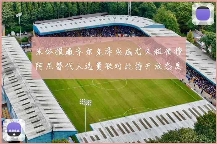 米体报道齐尔克泽或成尤文租借穆阿尼替代人选曼联对此持开放态度