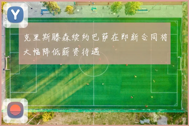克里斯滕森续约巴萨在即新合同将大幅降低薪资待遇