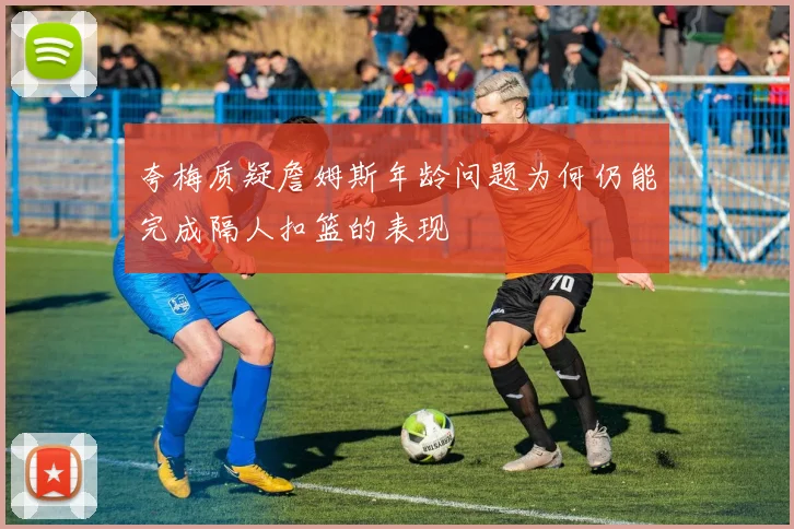 夸梅质疑詹姆斯年龄问题为何仍能完成隔人扣篮的表现
