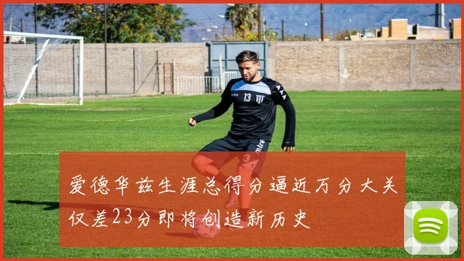爱德华兹生涯总得分逼近万分大关仅差23分即将创造新历史