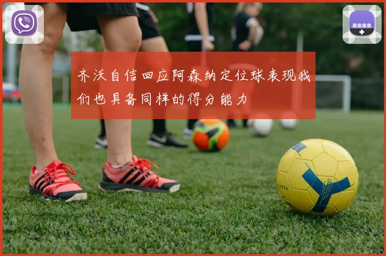 齐沃自信回应阿森纳定位球表现我们也具备同样的得分能力