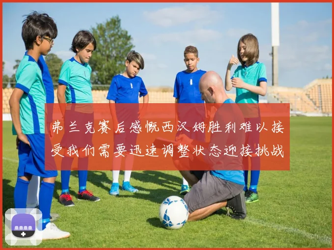 弗兰克赛后感慨西汉姆胜利难以接受我们需要迅速调整状态迎接挑战