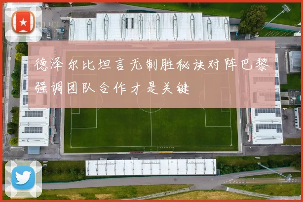 德泽尔比坦言无制胜秘诀对阵巴黎强调团队合作才是关键