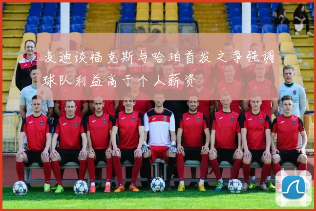 麦迪谈福克斯与哈珀首发之争强调球队利益高于个人薪资