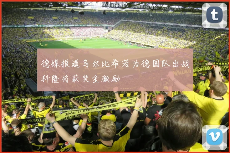 德媒报道乌尔比希若为德国队出战科隆将获奖金激励
