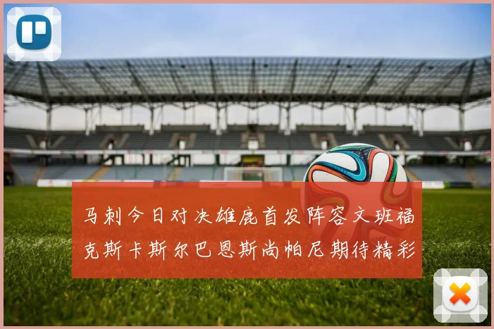 马刺今日对决雄鹿首发阵容文班福克斯卡斯尔巴恩斯尚帕尼期待精彩表现