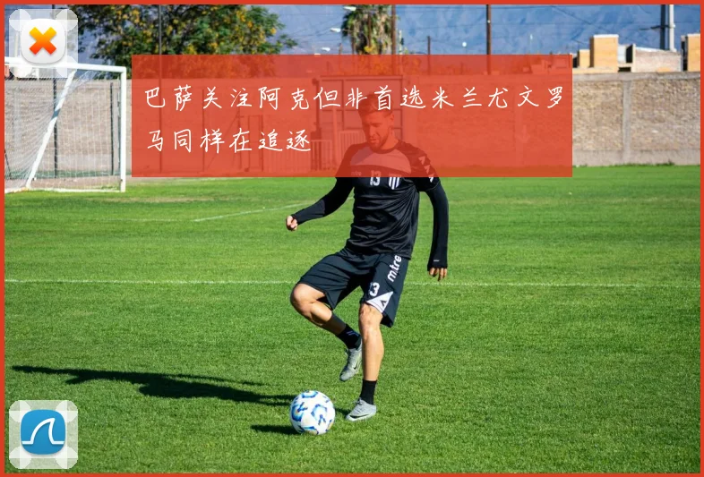 巴萨关注阿克但非首选米兰尤文罗马同样在追逐