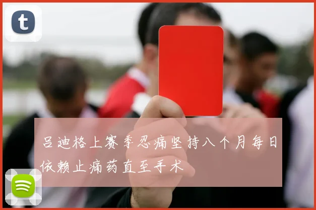 吕迪格上赛季忍痛坚持八个月每日依赖止痛药直至手术