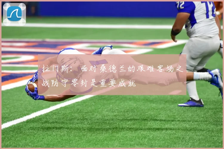 拉门斯：面对桑德兰的艰难客场之战防守零封是重要成就