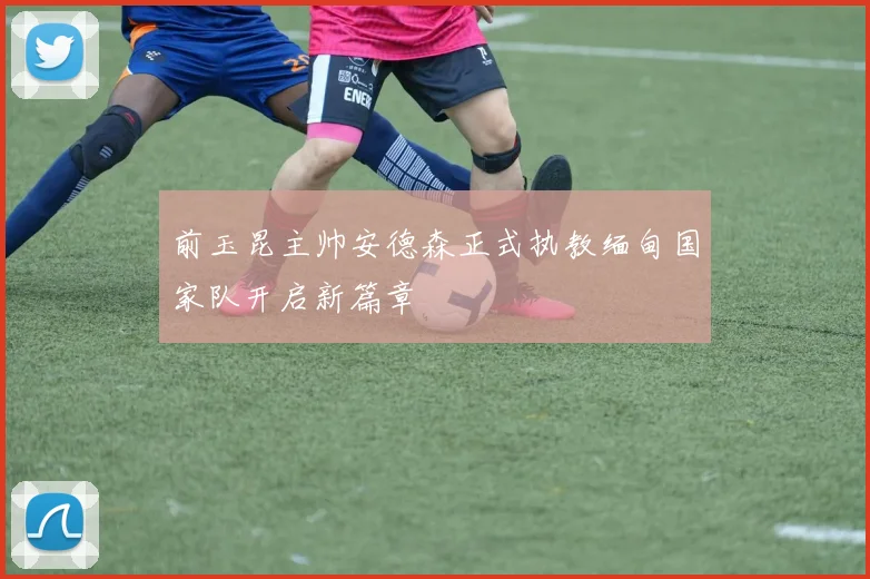 前玉昆主帅安德森正式执教缅甸国家队开启新篇章