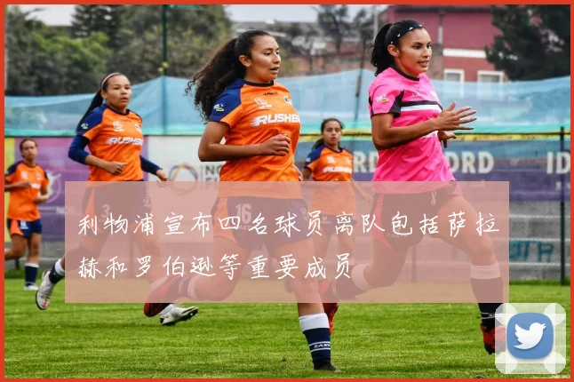 利物浦宣布四名球员离队包括萨拉赫和罗伯逊等重要成员