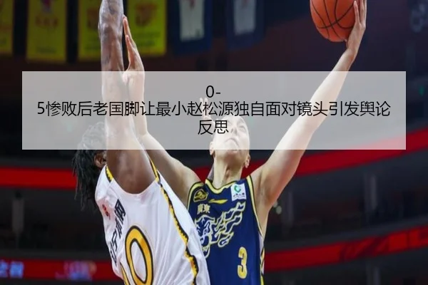 0-5惨败后老国脚让最小赵松源独自面对镜头引发舆论反思